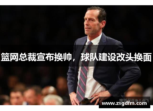 篮网总裁宣布换帅，球队建设改头换面