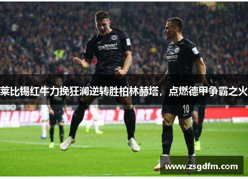 莱比锡红牛力挽狂澜逆转胜柏林赫塔，点燃德甲争霸之火