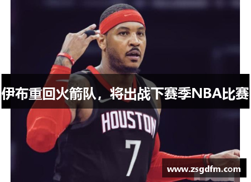 伊布重回火箭队，将出战下赛季NBA比赛