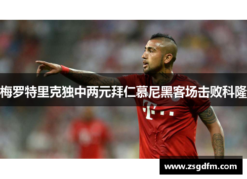 梅罗特里克独中两元拜仁慕尼黑客场击败科隆