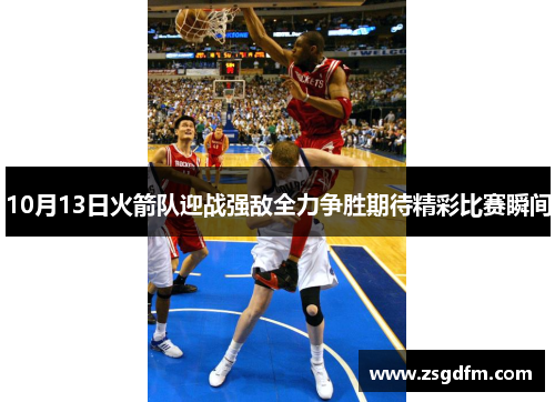 10月13日火箭队迎战强敌全力争胜期待精彩比赛瞬间