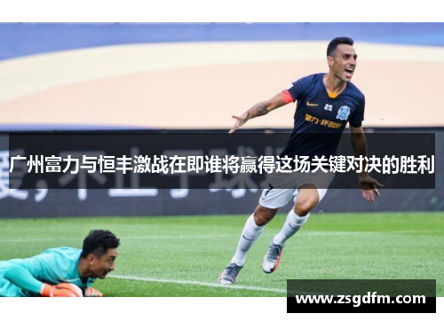 广州富力与恒丰激战在即谁将赢得这场关键对决的胜利